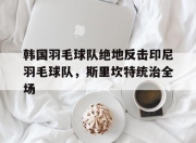 开云体育-包含韩国羽毛球队绝地反击印尼羽毛球队，斯里坎特统治全场的词条